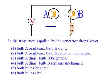 As the frequency supplied by the generator drops lower, (1) bulb A brightens, bulb B dims. (2) bulb A brightens, bulb B remains unchanged. (3) bulb A dims,