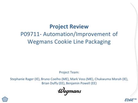 EDGE™ Project Review P09711- Automation/Improvement of Wegmans Cookie Line Packaging Project Team: Stephanie Rager (IE), Bruno Coelho (ME), Mark Voss (ME),