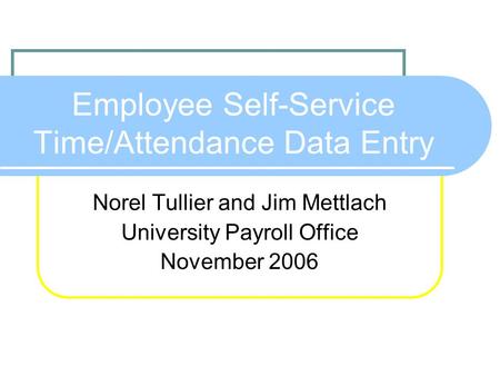 Employee Self-Service Time/Attendance Data Entry Norel Tullier and Jim Mettlach University Payroll Office November 2006.