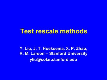 1 Test rescale methods Y. Liu, J. T. Hoeksema, X. P. Zhao, R. M. Larson – Stanford University