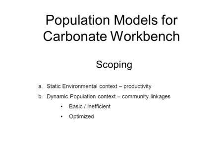 Population Models for Carbonate Workbench Scoping a.Static Environmental context – productivity b.Dynamic Population context – community linkages Basic.