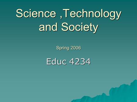 Science,Technology and Society Spring 2006 Educ 4234.