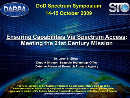Ensuring Capabilities Via Spectrum Access: Meeting the 21st Century Mission Dr. Larry B. Stotts Deputy Director, Strategic Technology Office Defense Advanced.