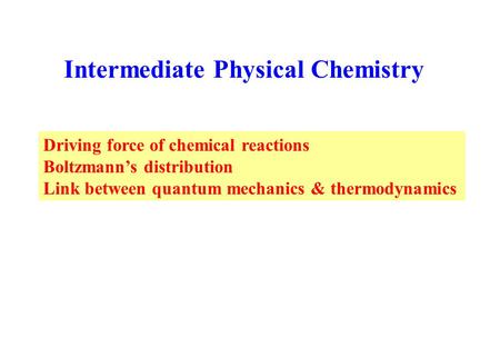 Intermediate Physical Chemistry Driving force of chemical reactions Boltzmann’s distribution Link between quantum mechanics & thermodynamics.