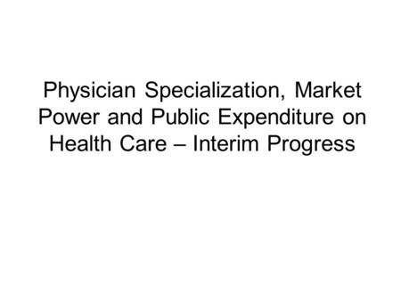 Physician Specialization, Market Power and Public Expenditure on Health Care – Interim Progress.