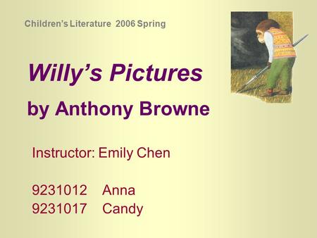 Willy’s Pictures by Anthony Browne Instructor: Emily Chen 9231012 Anna 9231017 Candy Children’s Literature 2006 Spring.