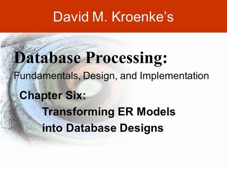 DAVID M. KROENKE’S DATABASE PROCESSING, 10th Edition © 2006 Pearson Prentice Hall 6-1 David M. Kroenke’s Chapter Six: Transforming ER Models into Database.