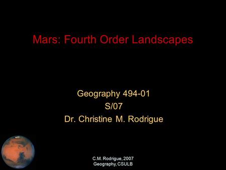 C.M. Rodrigue, 2007 Geography, CSULB Mars: Fourth Order Landscapes Geography 494-01 S/07 Dr. Christine M. Rodrigue.