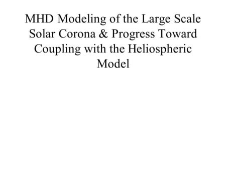 MHD Modeling of the Large Scale Solar Corona & Progress Toward Coupling with the Heliospheric Model.