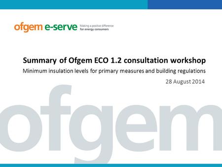 Summary of Ofgem ECO 1.2 consultation workshop Minimum insulation levels for primary measures and building regulations 28 August 2014.