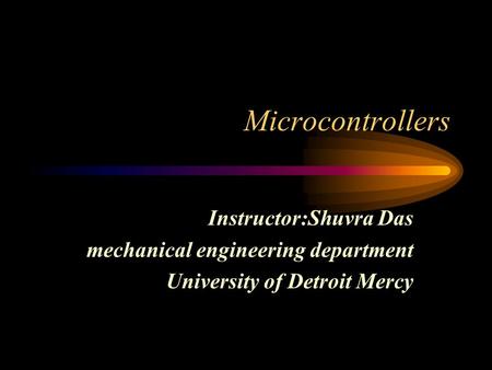 Microcontrollers Instructor:Shuvra Das mechanical engineering department University of Detroit Mercy.