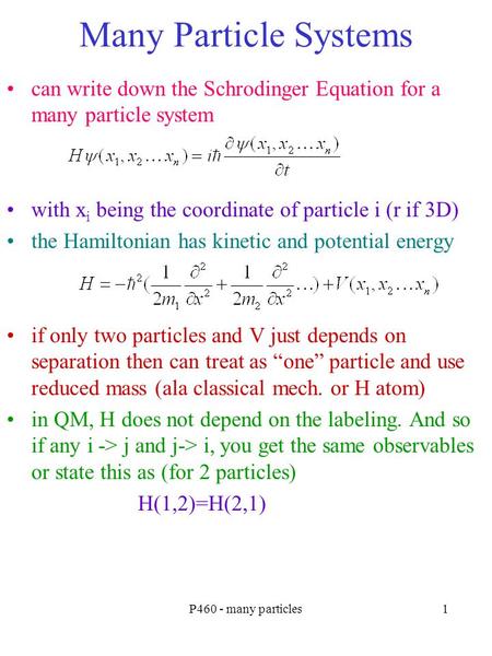 P460 - many particles1 Many Particle Systems can write down the Schrodinger Equation for a many particle system with x i being the coordinate of particle.