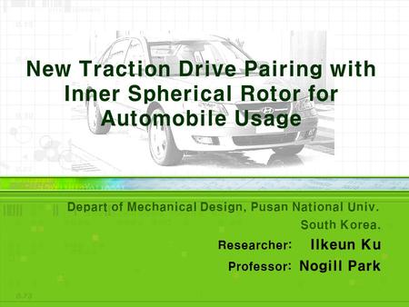 New Traction Drive Pairing with Inner Spherical Rotor for Automobile Usage Depart of Mechanical Design, Pusan National Univ. South Korea. Researcher: Ilkeun.