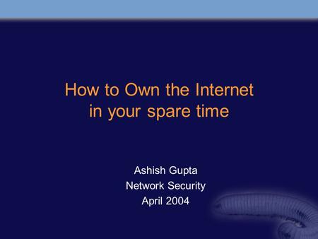 How to Own the Internet in your spare time Ashish Gupta Network Security April 2004.
