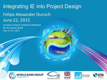 Integrating IE into Project Design Felipe Alexander Dunsch June 22, 2015 ieConnect Impact Evaluation Workshop Rio de Janeiro, Brazil June 22-25, 2015.