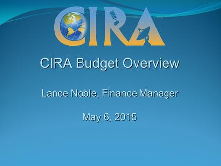 CIRA Budget Overview Lance Noble, Finance Manager May 6, 2015.