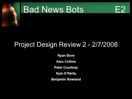 Bad News Bots E2 Project Design Review 2 - 2/7/2008 Ryan Bove Kara Collins Peter Courtney Kyle O’Reilly Benjamin Rowland.
