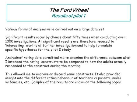 1 The Ford Wheel Results of pilot 1 Various forms of analysis were carried out on a large data set Significant results occur by chance about fifty times.