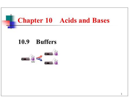 1 Chapter 10 Acids and Bases 10.9 Buffers. 2 When an acid or base is added to water, the pH changes drastically. A buffer solution resists a change in.