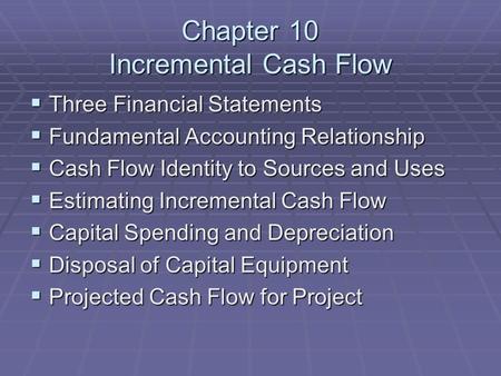 Chapter 10 Incremental Cash Flow  Three Financial Statements  Fundamental Accounting Relationship  Cash Flow Identity to Sources and Uses  Estimating.