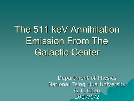 The 511 keV Annihilation Emission From The Galactic Center Department of Physics National Tsing Hua University G.T. Chen 2007/1/2.