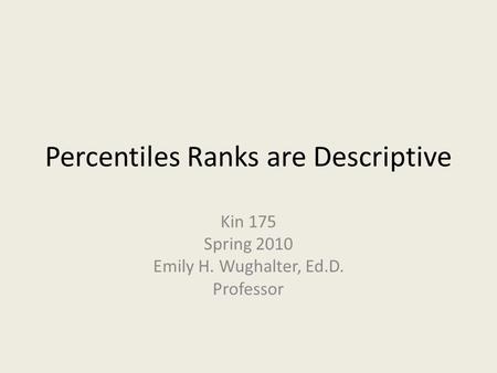 Percentiles Ranks are Descriptive Kin 175 Spring 2010 Emily H. Wughalter, Ed.D. Professor.