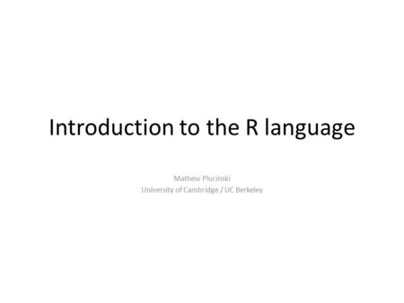 Introduction to the R language Mathew Plucinski University of Cambridge / UC Berkeley.