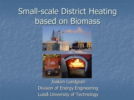 Small-scale District Heating based on Biomass Joakim Lundgren Division of Energy Engineering Luleå University of Technology.