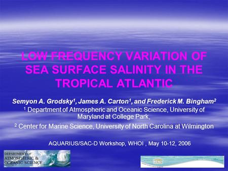 LOW FREQUENCY VARIATION OF SEA SURFACE SALINITY IN THE TROPICAL ATLANTIC Semyon A. Grodsky 1, James A. Carton 1, and Frederick M. Bingham 2 1 Department.