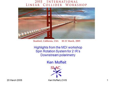20 March 2005Ken Moffeit LCWS1 Highlights from the MDI workshop Spin Rotation System for 2 IR’s Downstream polarimetry Ken Moffeit.