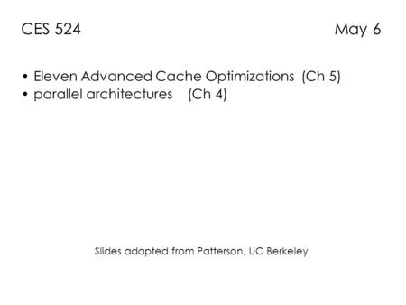 CES 524 May 6 Eleven Advanced Cache Optimizations (Ch 5) parallel architectures (Ch 4) Slides adapted from Patterson, UC Berkeley.