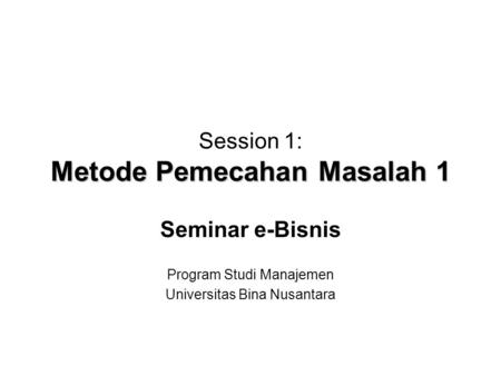 Metode Pemecahan Masalah 1 Session 1: Metode Pemecahan Masalah 1 Seminar e-Bisnis Program Studi Manajemen Universitas Bina Nusantara.