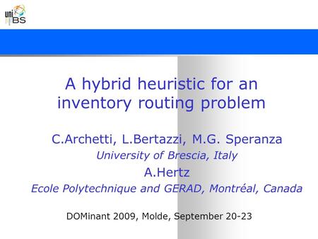 A hybrid heuristic for an inventory routing problem C.Archetti, L.Bertazzi, M.G. Speranza University of Brescia, Italy A.Hertz Ecole Polytechnique and.