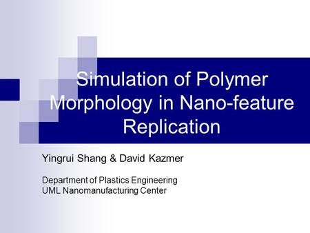 Simulation of Polymer Morphology in Nano-feature Replication Yingrui Shang & David Kazmer Department of Plastics Engineering UML Nanomanufacturing Center.