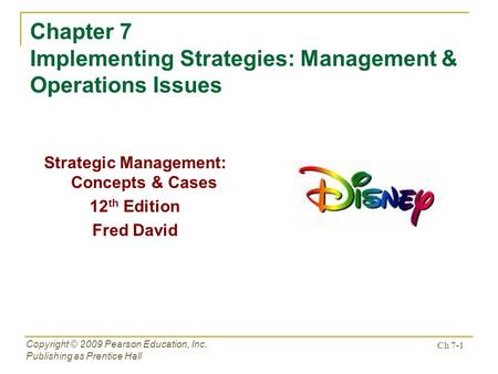Ch 7-1 Copyright © 2009 Pearson Education, Inc. Publishing as Prentice Hall Chapter 7 Implementing Strategies: Management & Operations Issues Strategic.