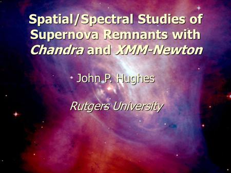 May 6, 2003Constellation-X Workshop1 Spatial/Spectral Studies of Supernova Remnants with Chandra and XMM-Newton John P. Hughes Rutgers University.