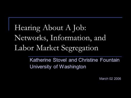 Hearing About A Job: Networks, Information, and Labor Market Segregation Katherine Stovel and Christine Fountain University of Washington March 02 2006.
