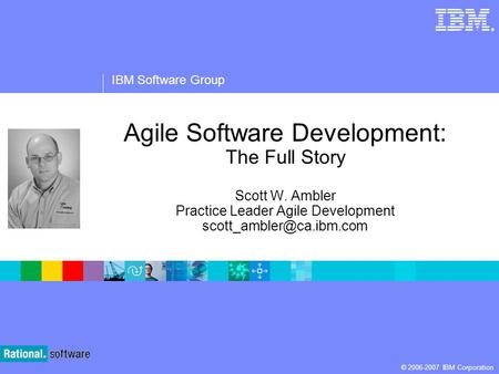 ® IBM Software Group © 2006-2007 IBM Corporation Agile Software Development: The Full Story Scott W. Ambler Practice Leader Agile Development