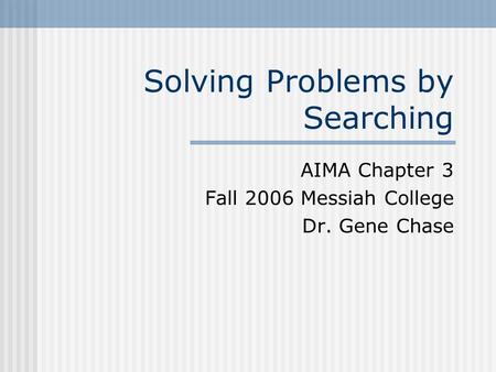 Solving Problems by Searching AIMA Chapter 3 Fall 2006 Messiah College Dr. Gene Chase.