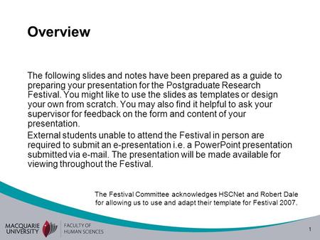 1 Overview The following slides and notes have been prepared as a guide to preparing your presentation for the Postgraduate Research Festival. You might.