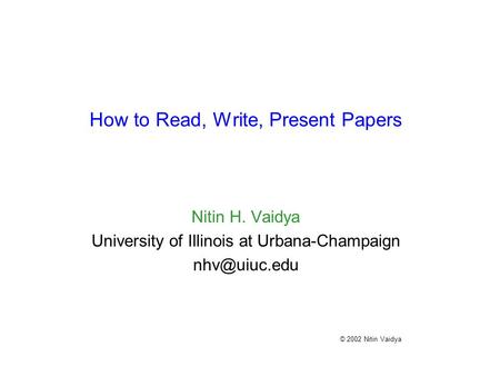 How to Read, Write, Present Papers Nitin H. Vaidya University of Illinois at Urbana-Champaign © 2002 Nitin Vaidya.