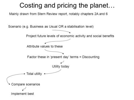 Costing and pricing the planet… Mainly drawn from Stern Review report, notably chapters 2A and 6 Scenario (e.g. Business as Usual OR a stabilisation level)