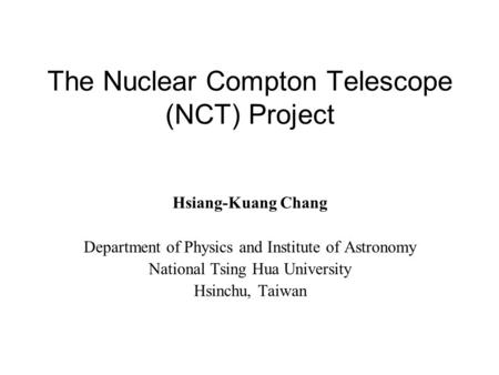 The Nuclear Compton Telescope (NCT) Project Hsiang-Kuang Chang Department of Physics and Institute of Astronomy National Tsing Hua University Hsinchu,