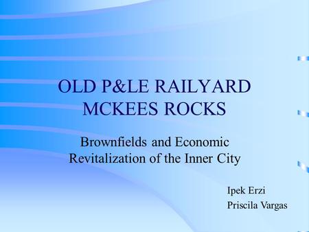 OLD P&LE RAILYARD MCKEES ROCKS Brownfields and Economic Revitalization of the Inner City Ipek Erzi Priscila Vargas.