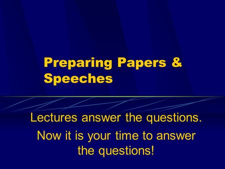 Preparing Papers & Speeches Lectures answer the questions. Now it is your time to answer the questions!