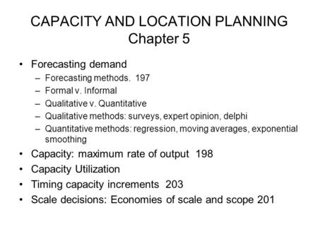 CAPACITY AND LOCATION PLANNING Chapter 5 Forecasting demand –Forecasting methods. 197 –Formal v. Informal –Qualitative v. Quantitative –Qualitative methods:
