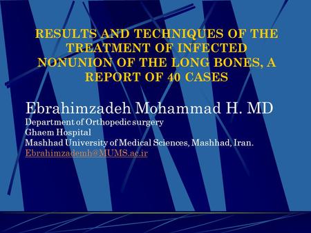 RESULTS AND TECHNIQUES OF THE TREATMENT OF INFECTED NONUNION OF THE LONG BONES, A REPORT OF 40 CASES Ebrahimzadeh Mohammad H. MD Department of Orthopedic.