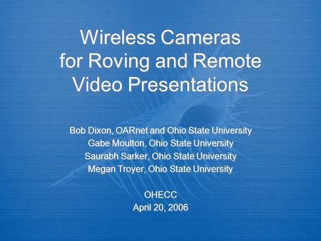 Wireless Cameras for Roving and Remote Video Presentations Bob Dixon, OARnet and Ohio State University Gabe Moulton, Ohio State University Saurabh Sarker,