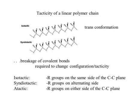 Tacticity of a linear polymer chain trans conformation Isotactic: -R groups on the same side of the C-C plane Syndiotactic: -R groups on alternating side.