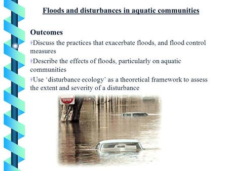 Floods and disturbances in aquatic communities Outcomes H Discuss the practices that exacerbate floods, and flood control measures H Describe the effects.